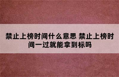 禁止上榜时间什么意思 禁止上榜时间一过就能拿到标吗